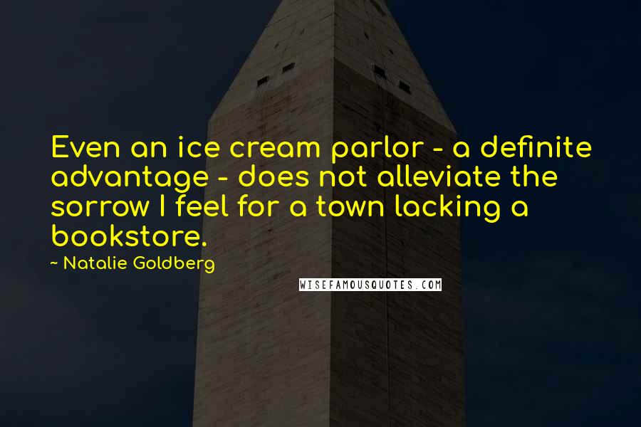 Natalie Goldberg Quotes: Even an ice cream parlor - a definite advantage - does not alleviate the sorrow I feel for a town lacking a bookstore.