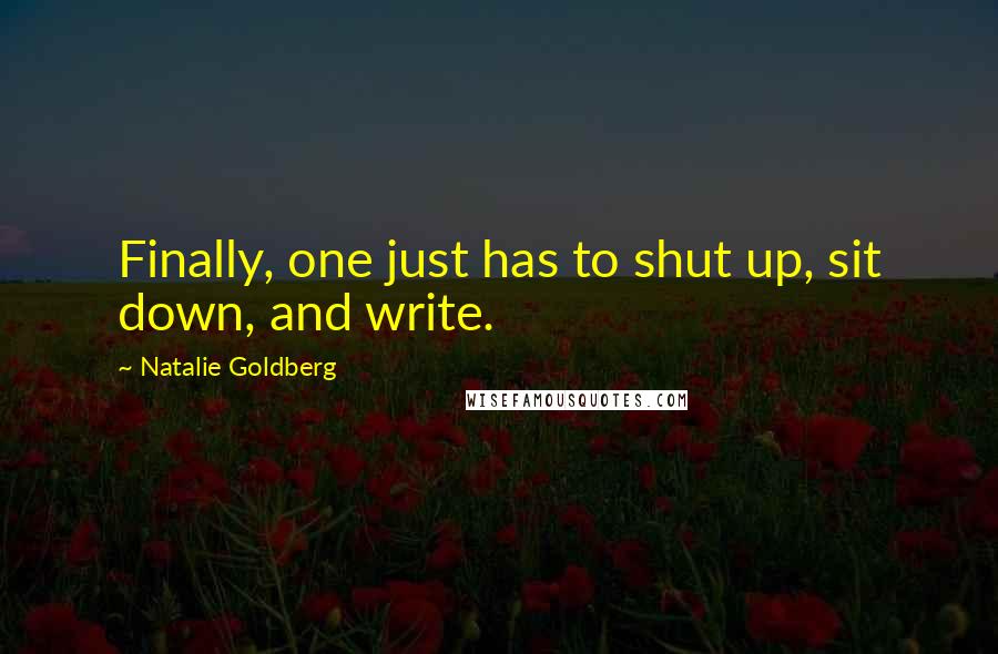 Natalie Goldberg Quotes: Finally, one just has to shut up, sit down, and write.