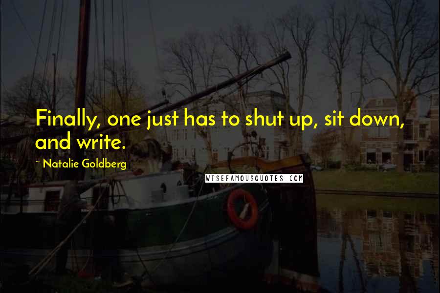 Natalie Goldberg Quotes: Finally, one just has to shut up, sit down, and write.