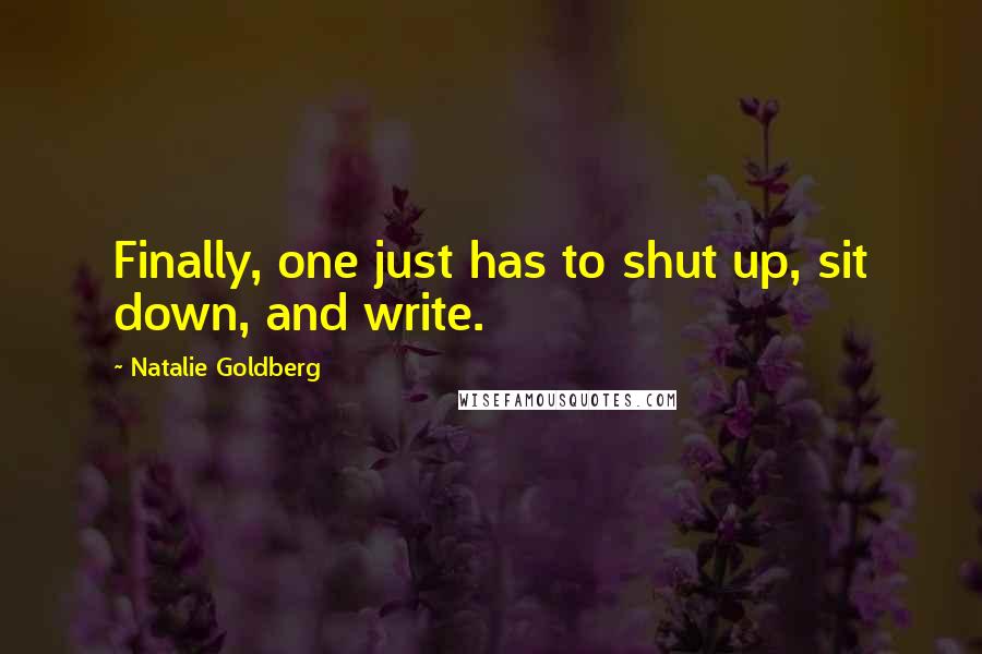 Natalie Goldberg Quotes: Finally, one just has to shut up, sit down, and write.