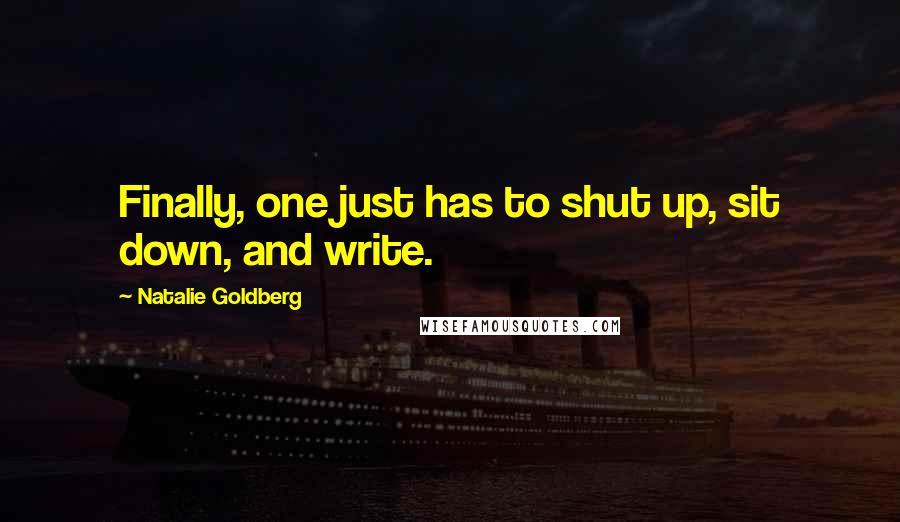 Natalie Goldberg Quotes: Finally, one just has to shut up, sit down, and write.