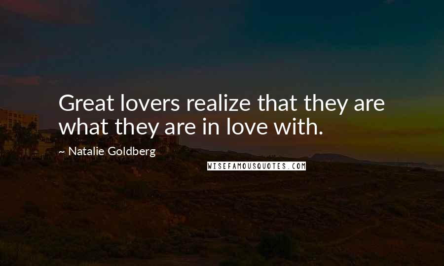 Natalie Goldberg Quotes: Great lovers realize that they are what they are in love with.