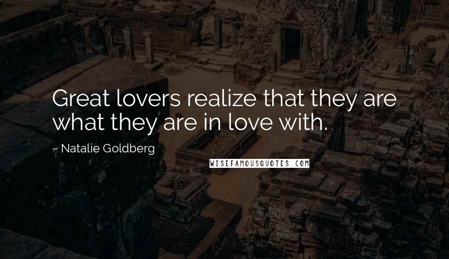 Natalie Goldberg Quotes: Great lovers realize that they are what they are in love with.