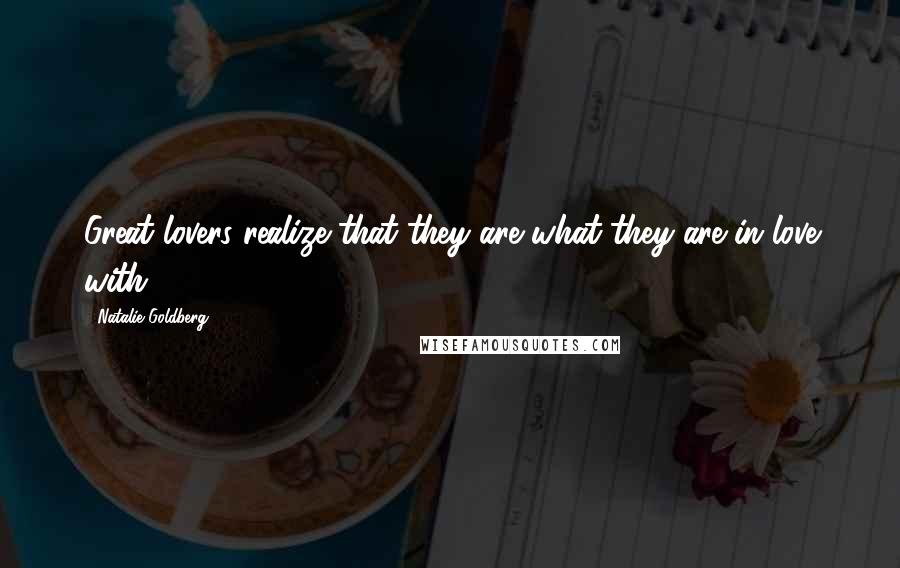 Natalie Goldberg Quotes: Great lovers realize that they are what they are in love with.