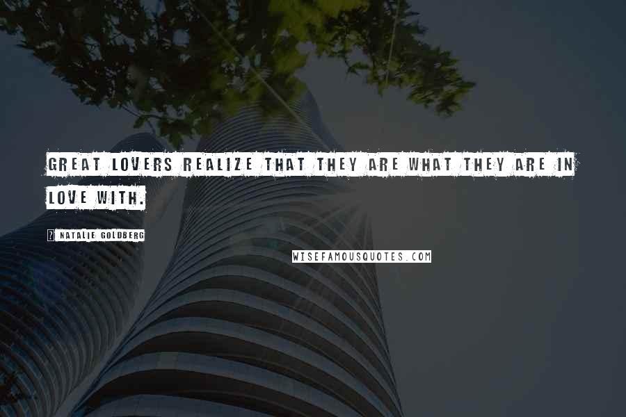 Natalie Goldberg Quotes: Great lovers realize that they are what they are in love with.