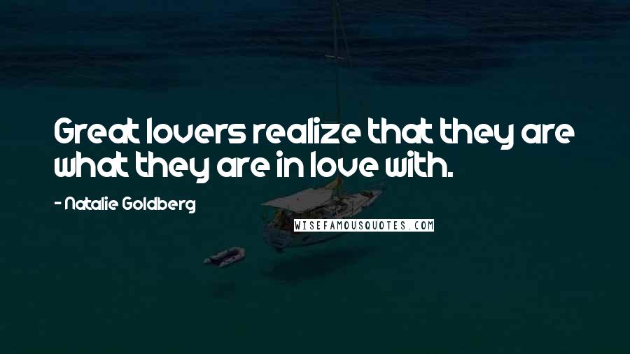 Natalie Goldberg Quotes: Great lovers realize that they are what they are in love with.