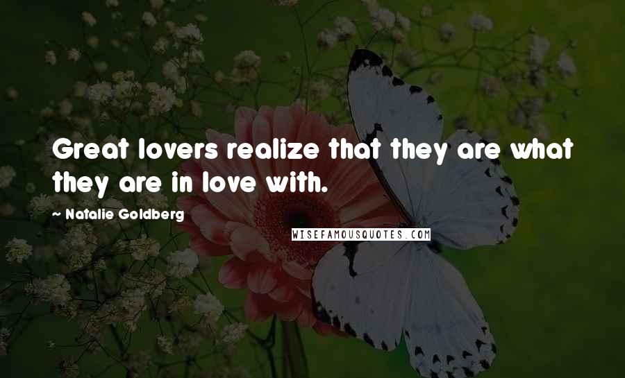 Natalie Goldberg Quotes: Great lovers realize that they are what they are in love with.