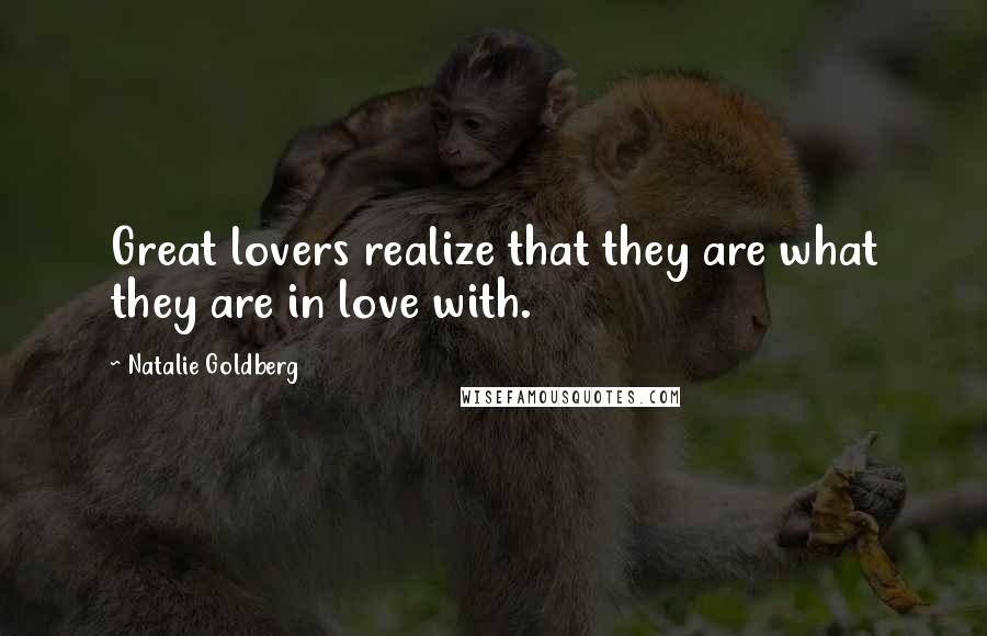 Natalie Goldberg Quotes: Great lovers realize that they are what they are in love with.