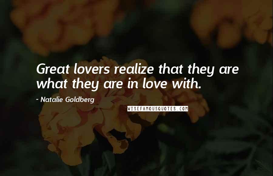 Natalie Goldberg Quotes: Great lovers realize that they are what they are in love with.