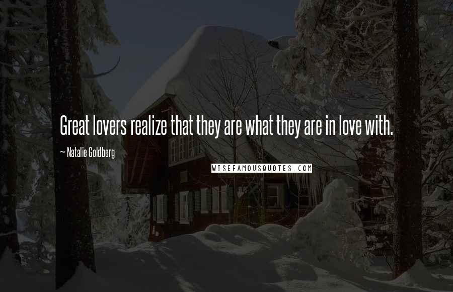 Natalie Goldberg Quotes: Great lovers realize that they are what they are in love with.