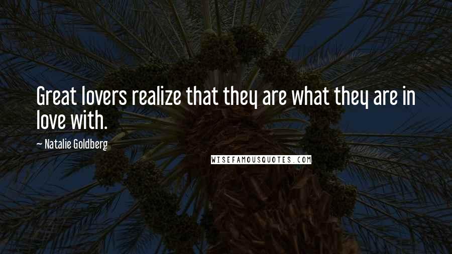 Natalie Goldberg Quotes: Great lovers realize that they are what they are in love with.