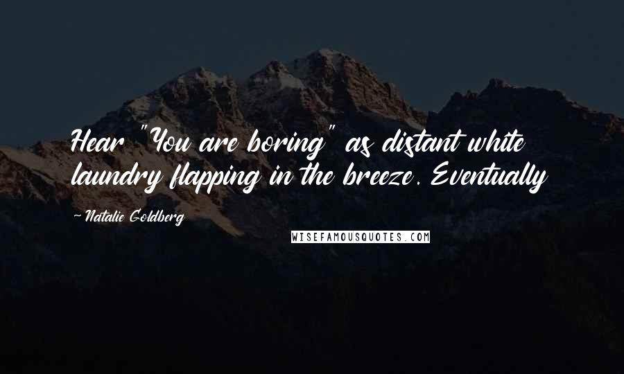 Natalie Goldberg Quotes: Hear "You are boring" as distant white laundry flapping in the breeze. Eventually