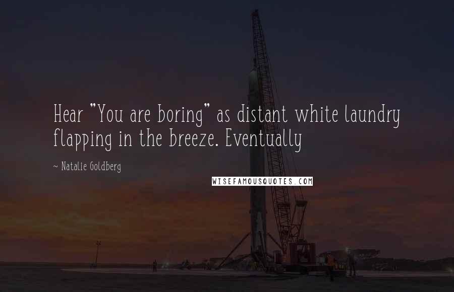 Natalie Goldberg Quotes: Hear "You are boring" as distant white laundry flapping in the breeze. Eventually