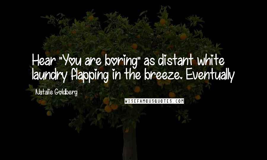 Natalie Goldberg Quotes: Hear "You are boring" as distant white laundry flapping in the breeze. Eventually