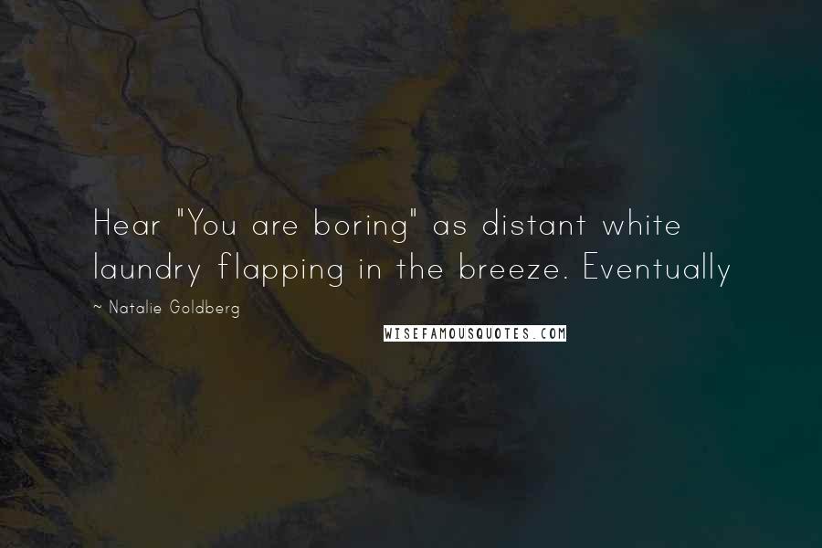 Natalie Goldberg Quotes: Hear "You are boring" as distant white laundry flapping in the breeze. Eventually