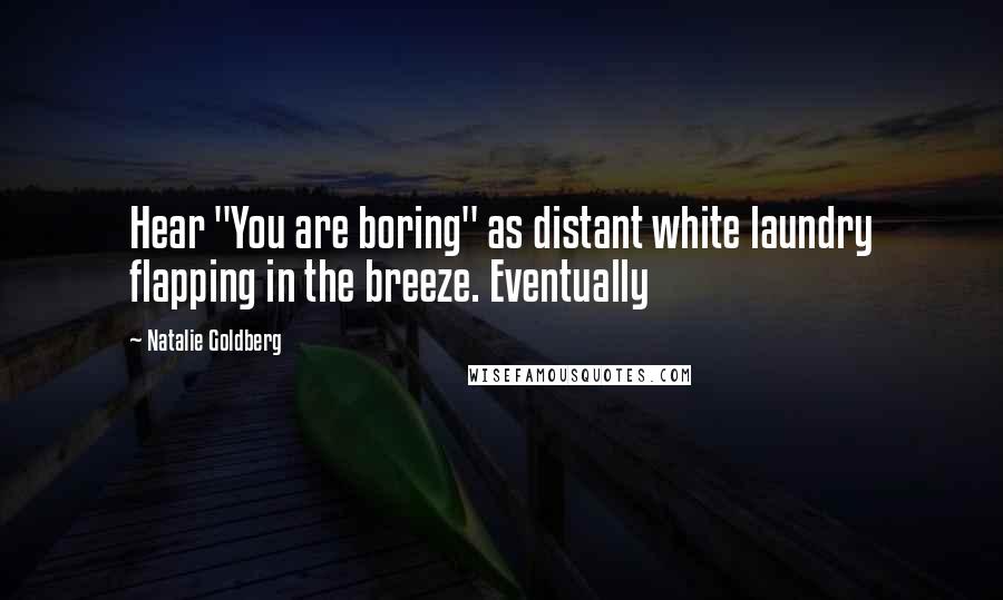 Natalie Goldberg Quotes: Hear "You are boring" as distant white laundry flapping in the breeze. Eventually