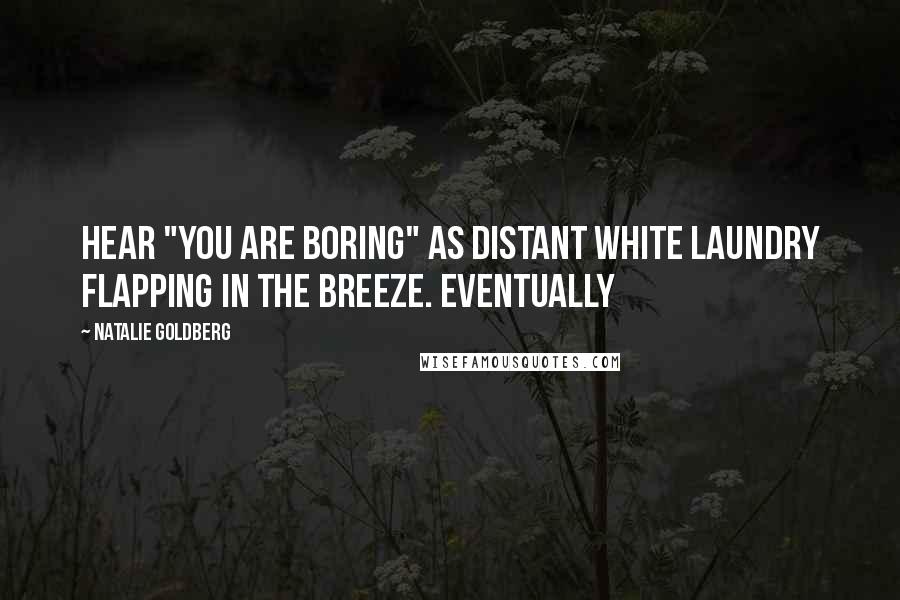 Natalie Goldberg Quotes: Hear "You are boring" as distant white laundry flapping in the breeze. Eventually