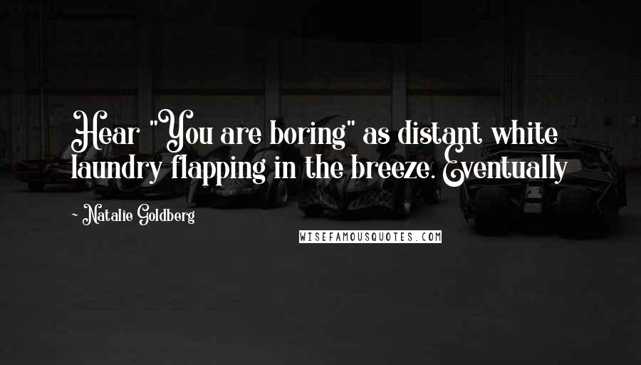 Natalie Goldberg Quotes: Hear "You are boring" as distant white laundry flapping in the breeze. Eventually