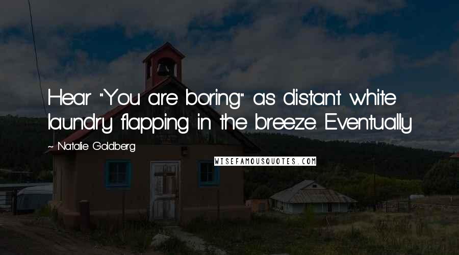 Natalie Goldberg Quotes: Hear "You are boring" as distant white laundry flapping in the breeze. Eventually