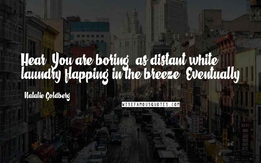 Natalie Goldberg Quotes: Hear "You are boring" as distant white laundry flapping in the breeze. Eventually