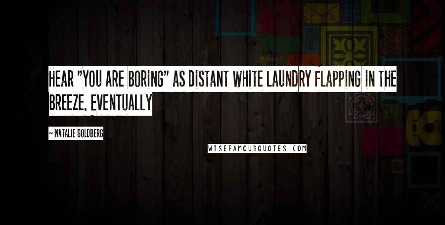 Natalie Goldberg Quotes: Hear "You are boring" as distant white laundry flapping in the breeze. Eventually