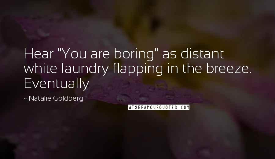 Natalie Goldberg Quotes: Hear "You are boring" as distant white laundry flapping in the breeze. Eventually
