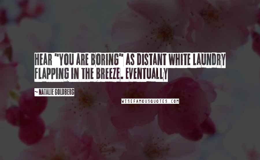 Natalie Goldberg Quotes: Hear "You are boring" as distant white laundry flapping in the breeze. Eventually