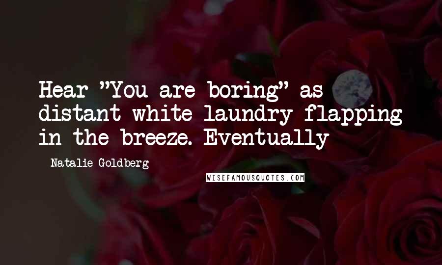 Natalie Goldberg Quotes: Hear "You are boring" as distant white laundry flapping in the breeze. Eventually