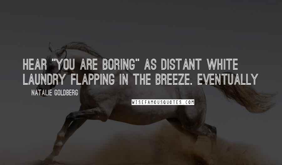 Natalie Goldberg Quotes: Hear "You are boring" as distant white laundry flapping in the breeze. Eventually