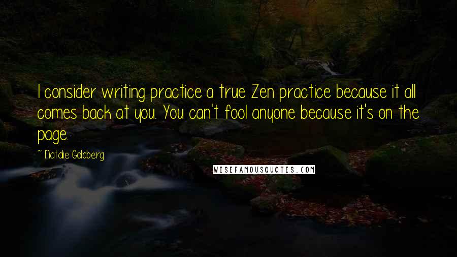 Natalie Goldberg Quotes: I consider writing practice a true Zen practice because it all comes back at you. You can't fool anyone because it's on the page.