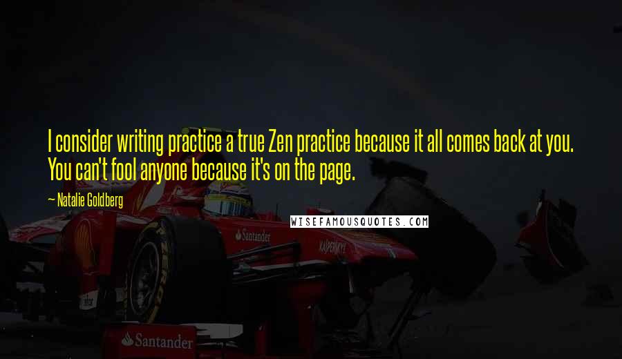Natalie Goldberg Quotes: I consider writing practice a true Zen practice because it all comes back at you. You can't fool anyone because it's on the page.