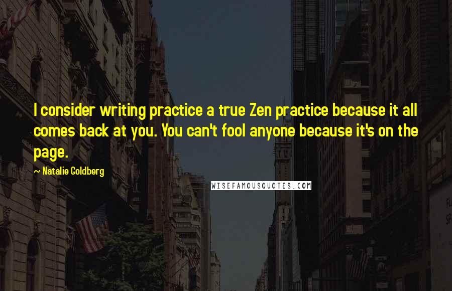 Natalie Goldberg Quotes: I consider writing practice a true Zen practice because it all comes back at you. You can't fool anyone because it's on the page.