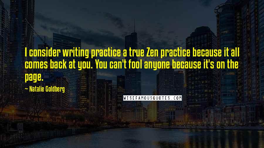 Natalie Goldberg Quotes: I consider writing practice a true Zen practice because it all comes back at you. You can't fool anyone because it's on the page.