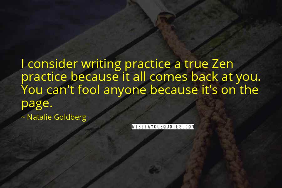 Natalie Goldberg Quotes: I consider writing practice a true Zen practice because it all comes back at you. You can't fool anyone because it's on the page.