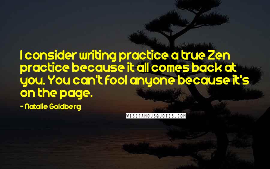 Natalie Goldberg Quotes: I consider writing practice a true Zen practice because it all comes back at you. You can't fool anyone because it's on the page.