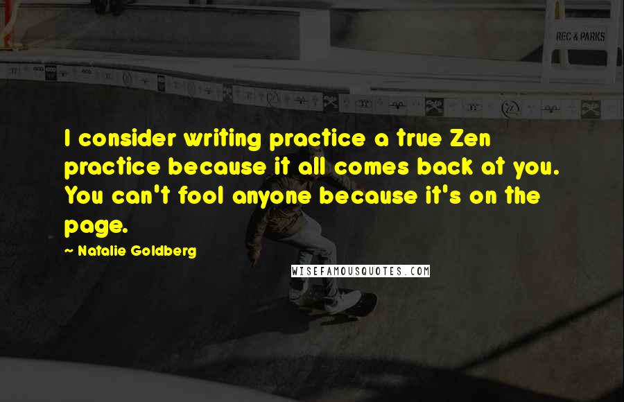 Natalie Goldberg Quotes: I consider writing practice a true Zen practice because it all comes back at you. You can't fool anyone because it's on the page.