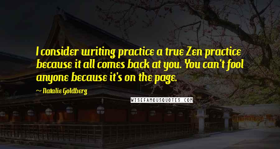Natalie Goldberg Quotes: I consider writing practice a true Zen practice because it all comes back at you. You can't fool anyone because it's on the page.