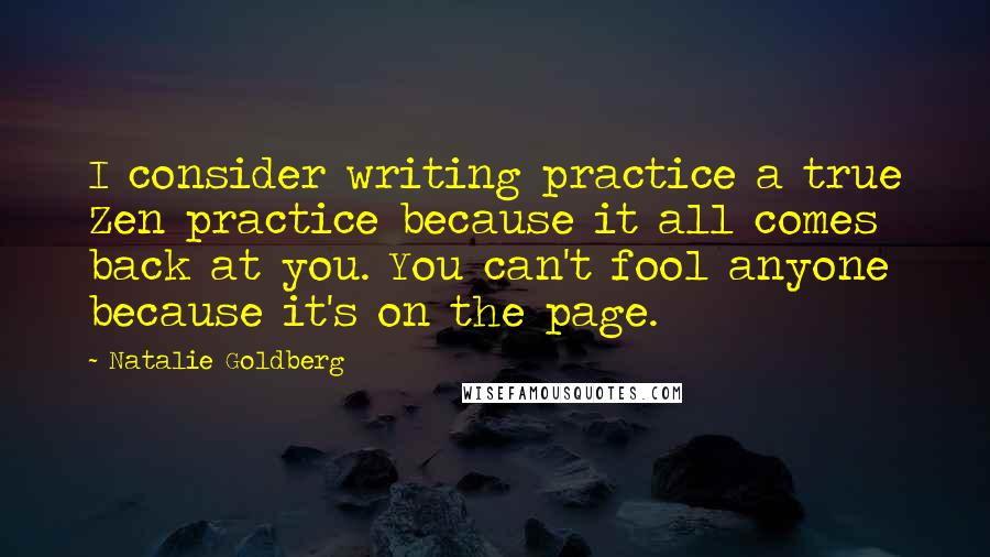 Natalie Goldberg Quotes: I consider writing practice a true Zen practice because it all comes back at you. You can't fool anyone because it's on the page.