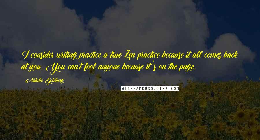 Natalie Goldberg Quotes: I consider writing practice a true Zen practice because it all comes back at you. You can't fool anyone because it's on the page.