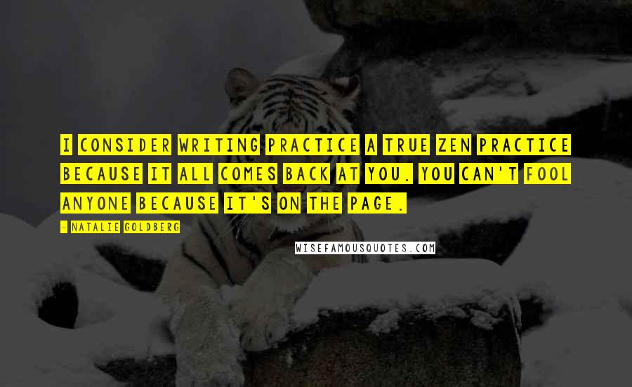Natalie Goldberg Quotes: I consider writing practice a true Zen practice because it all comes back at you. You can't fool anyone because it's on the page.