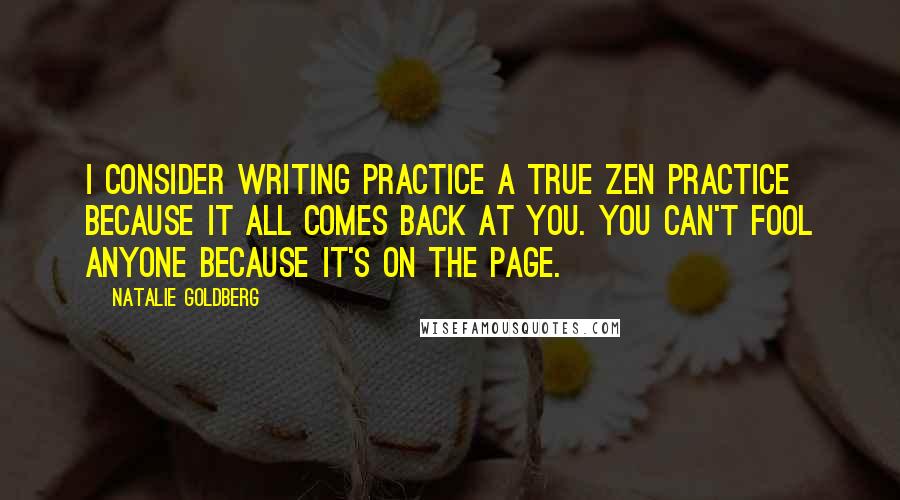 Natalie Goldberg Quotes: I consider writing practice a true Zen practice because it all comes back at you. You can't fool anyone because it's on the page.