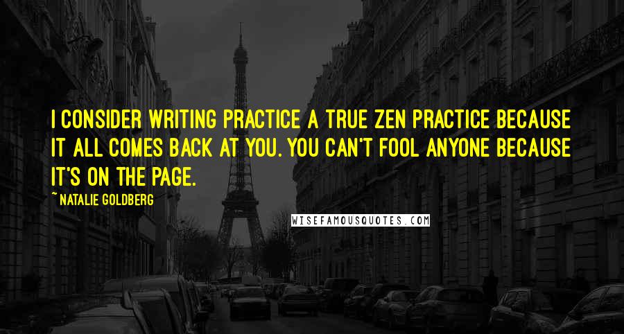 Natalie Goldberg Quotes: I consider writing practice a true Zen practice because it all comes back at you. You can't fool anyone because it's on the page.