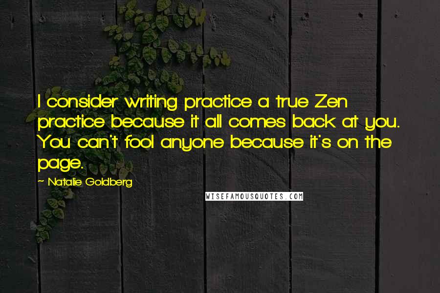 Natalie Goldberg Quotes: I consider writing practice a true Zen practice because it all comes back at you. You can't fool anyone because it's on the page.