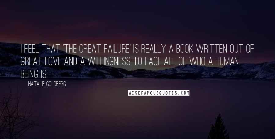 Natalie Goldberg Quotes: I feel that 'The Great Failure' is really a book written out of great love and a willingness to face all of who a human being is.