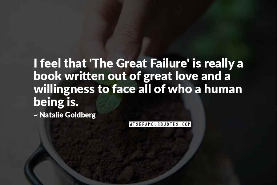 Natalie Goldberg Quotes: I feel that 'The Great Failure' is really a book written out of great love and a willingness to face all of who a human being is.