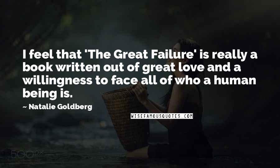 Natalie Goldberg Quotes: I feel that 'The Great Failure' is really a book written out of great love and a willingness to face all of who a human being is.