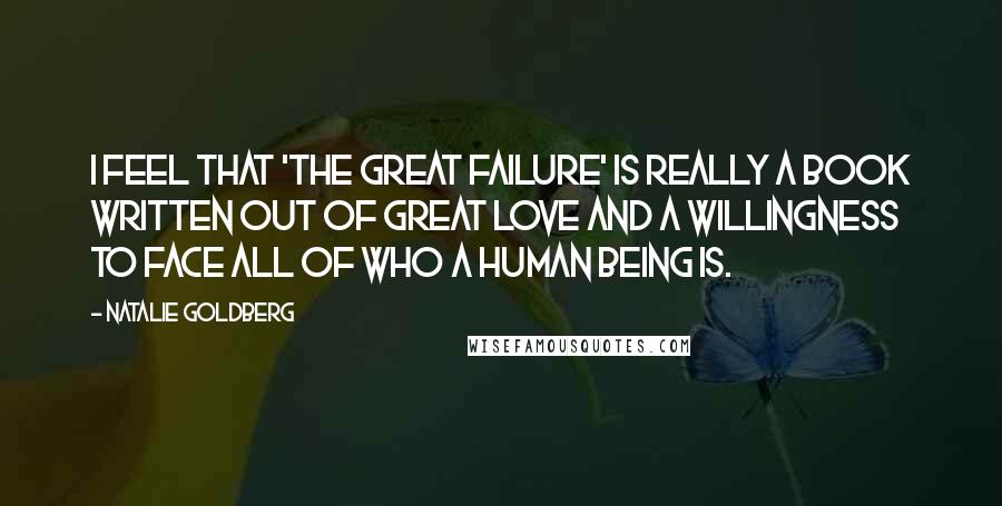 Natalie Goldberg Quotes: I feel that 'The Great Failure' is really a book written out of great love and a willingness to face all of who a human being is.