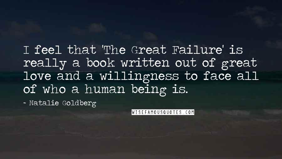 Natalie Goldberg Quotes: I feel that 'The Great Failure' is really a book written out of great love and a willingness to face all of who a human being is.