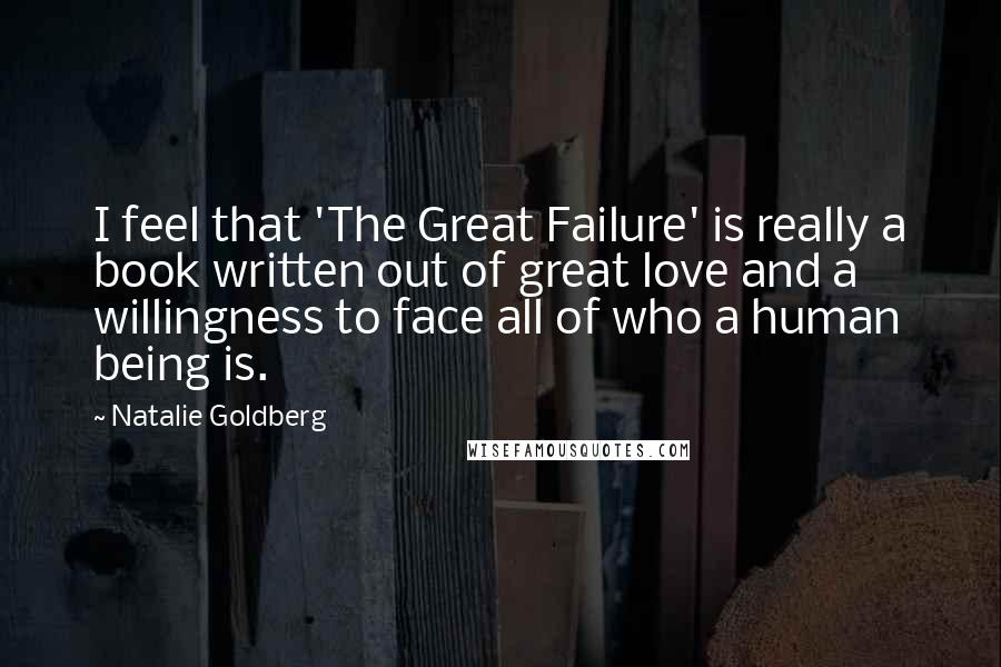 Natalie Goldberg Quotes: I feel that 'The Great Failure' is really a book written out of great love and a willingness to face all of who a human being is.