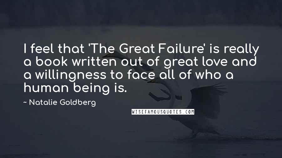 Natalie Goldberg Quotes: I feel that 'The Great Failure' is really a book written out of great love and a willingness to face all of who a human being is.